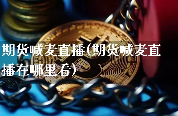 期货喊麦直播(期货喊麦直播在哪里看)_https://www.dcjwmf.com_中金所_第1张