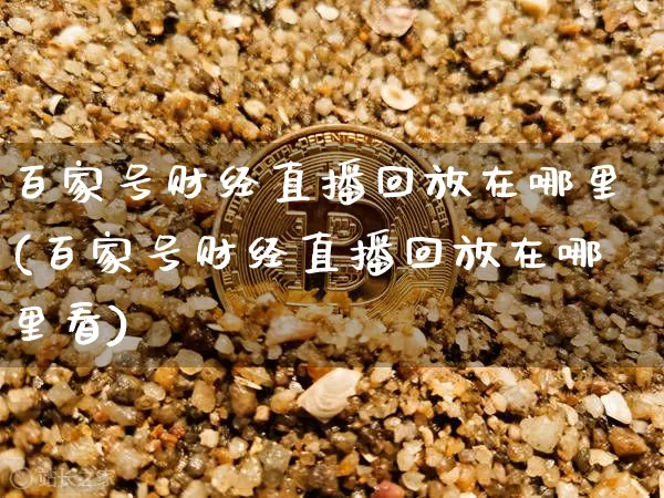 百家号财经直播回放在哪里(百家号财经直播回放在哪里看)_https://www.dcjwmf.com_郑商所_第1张
