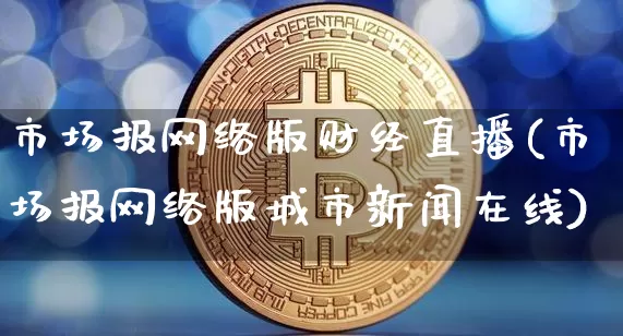 市场报网络版财经直播(市场报网络版城市新闻在线)_https://www.dcjwmf.com_郑商所_第1张
