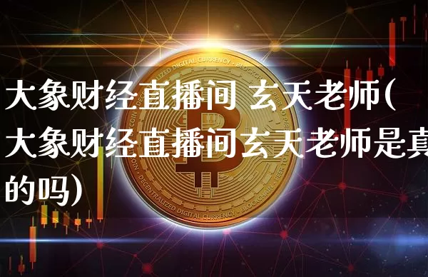 大象财经直播间 玄天老师(大象财经直播间玄天老师是真的吗)_https://www.dcjwmf.com_上期能源_第1张
