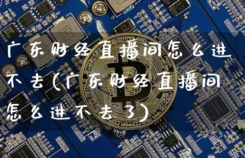 广东财经直播间怎么进不去(广东财经直播间怎么进不去了)_https://www.dcjwmf.com_上期所_第1张