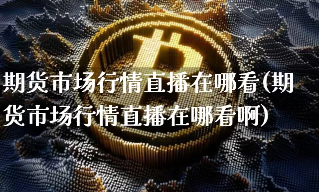 期货市场行情直播在哪看(期货市场行情直播在哪看啊)_https://www.dcjwmf.com_上期能源_第1张