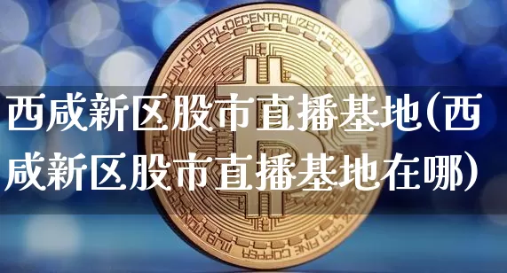 西咸新区股市直播基地(西咸新区股市直播基地在哪)_https://www.dcjwmf.com_广期所_第1张