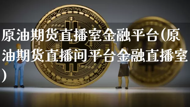 原油期货直播室金融平台(原油期货直播间平台金融直播室)_https://www.dcjwmf.com_中金所_第1张