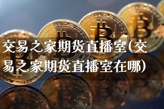 交易之家期货直播室(交易之家期货直播室在哪)_https://www.dcjwmf.com_上期所_第1张