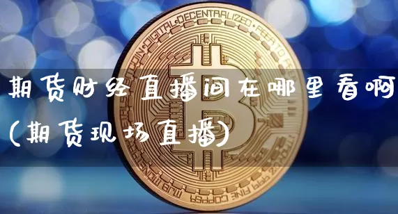 期货财经直播间在哪里看啊(期货现场直播)_https://www.dcjwmf.com_广期所_第1张