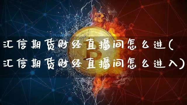 汇信期货财经直播间怎么进(汇信期货财经直播间怎么进入)_https://www.dcjwmf.com_郑商所_第1张