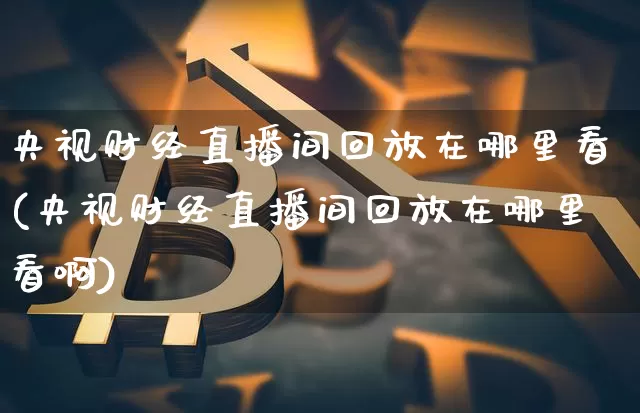 央视财经直播间回放在哪里看(央视财经直播间回放在哪里看啊)_https://www.dcjwmf.com_广期所_第1张