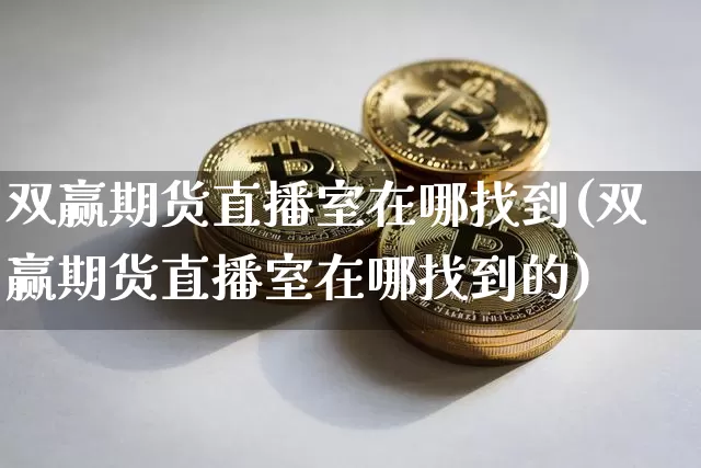 双赢期货直播室在哪找到(双赢期货直播室在哪找到的)_https://www.dcjwmf.com_广期所_第1张