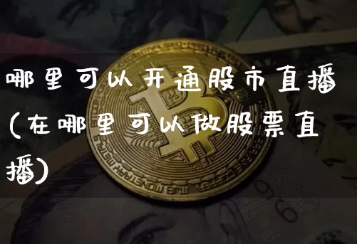哪里可以开通股市直播(在哪里可以做股票直播)_https://www.dcjwmf.com_上期能源_第1张