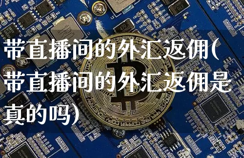 带直播间的外汇返佣(带直播间的外汇返佣是真的吗)_https://www.dcjwmf.com_广期所_第1张