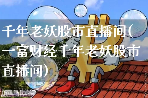 千年老妖股市直播间(一富财经千年老妖股市直播间)_https://www.dcjwmf.com_中金所_第1张