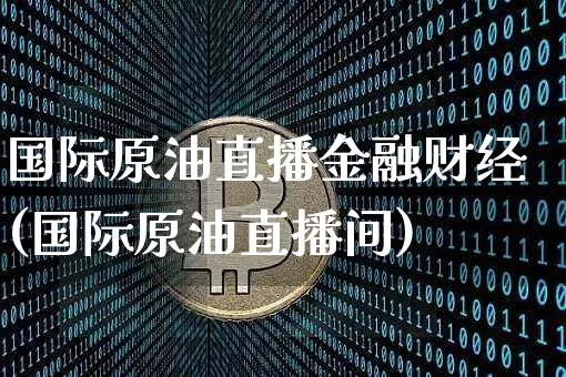 国际原油直播金融财经(国际原油直播间)_https://www.dcjwmf.com_上期能源_第1张