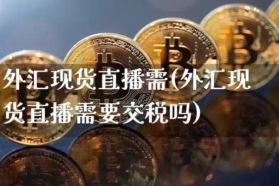 外汇现货直播需(外汇现货直播需要交税吗)_https://www.dcjwmf.com_上期所_第1张