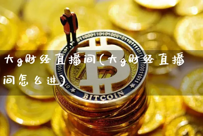 大g财经直播间(大g财经直播间怎么进)_https://www.dcjwmf.com_郑商所_第1张