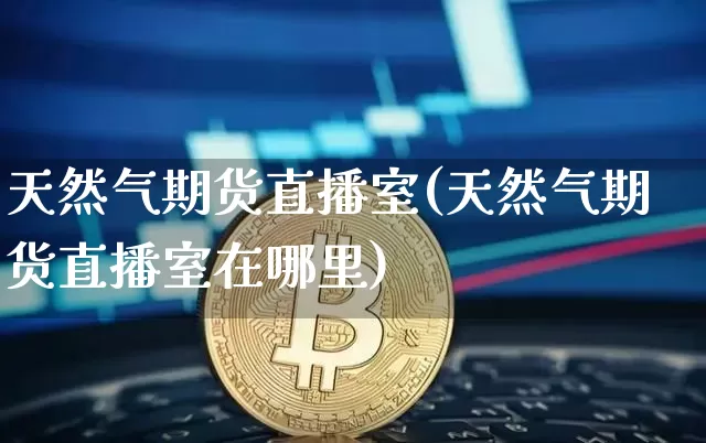 天然气期货直播室(天然气期货直播室在哪里)_https://www.dcjwmf.com_上期所_第1张
