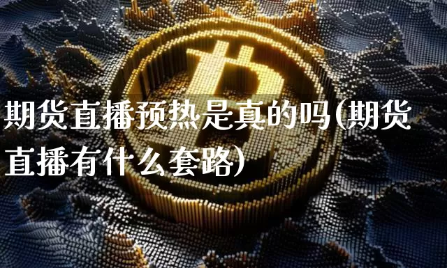 期货直播预热是真的吗(期货直播有什么套路)_https://www.dcjwmf.com_上期所_第1张