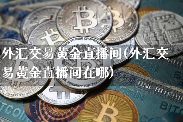 外汇交易黄金直播间(外汇交易黄金直播间在哪)_https://www.dcjwmf.com_广期所_第1张