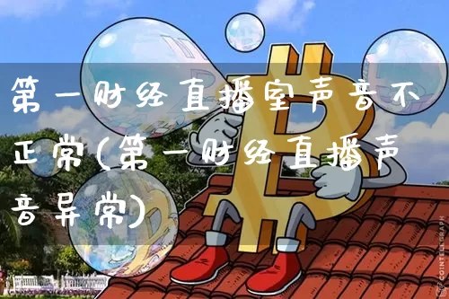 第一财经直播室声音不正常(第一财经直播声音异常)_https://www.dcjwmf.com_大商所_第1张