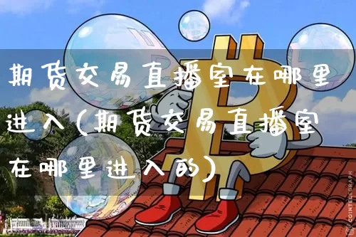 期货交易直播室在哪里进入(期货交易直播室在哪里进入的)_https://www.dcjwmf.com_广期所_第1张