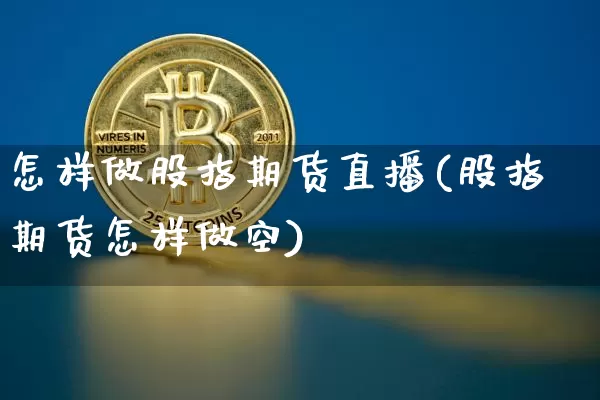 怎样做股指期货直播(股指期货怎样做空)_https://www.dcjwmf.com_上期所_第1张