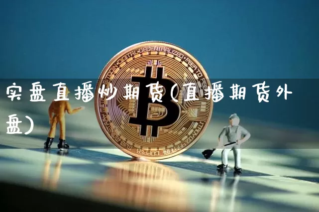 实盘直播炒期货(直播期货外盘)_https://www.dcjwmf.com_上期所_第1张