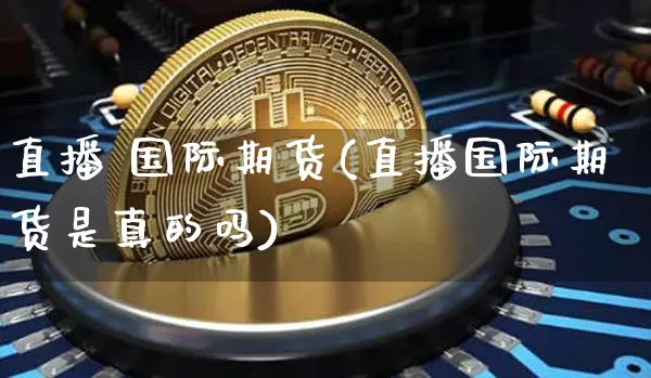 直播 国际期货(直播国际期货是真的吗)_https://www.dcjwmf.com_中金所_第1张