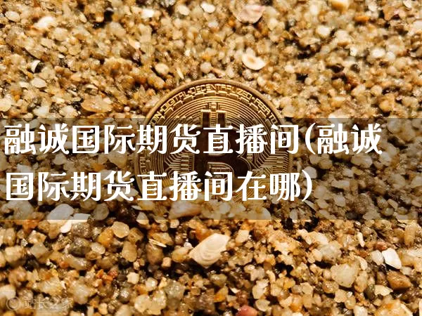 融诚国际期货直播间(融诚国际期货直播间在哪)_https://www.dcjwmf.com_大商所_第1张