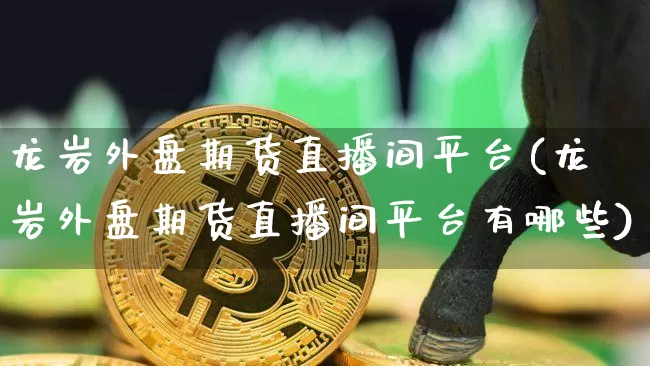 龙岩外盘期货直播间平台(龙岩外盘期货直播间平台有哪些)_https://www.dcjwmf.com_郑商所_第1张
