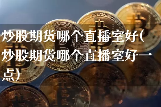 炒股期货哪个直播室好(炒股期货哪个直播室好一点)_https://www.dcjwmf.com_郑商所_第1张