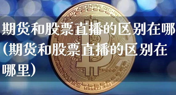 期货和股票直播的区别在哪(期货和股票直播的区别在哪里)_https://www.dcjwmf.com_郑商所_第1张