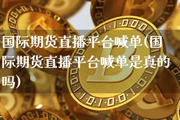 国际期货直播平台喊单(国际期货直播平台喊单是真的吗)_https://www.dcjwmf.com_广期所_第1张