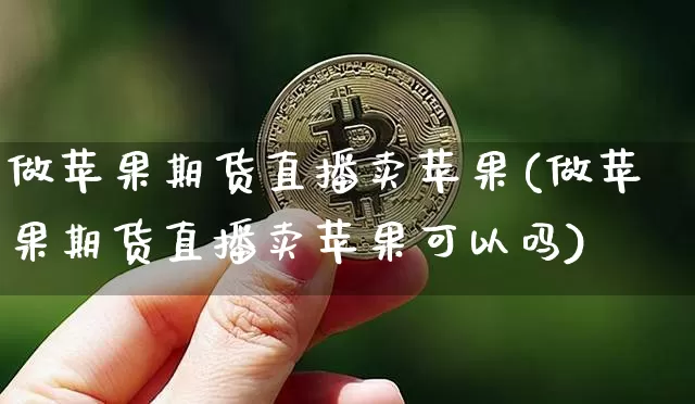 做苹果期货直播卖苹果(做苹果期货直播卖苹果可以吗)_https://www.dcjwmf.com_上期能源_第1张