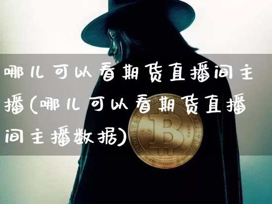 哪儿可以看期货直播间主播(哪儿可以看期货直播间主播数据)_https://www.dcjwmf.com_上期能源_第1张