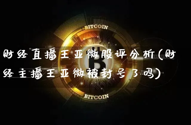 财经直播王亚微股评分析(财经主播王亚微被封号了吗)_https://www.dcjwmf.com_大商所_第1张