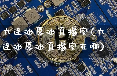 大连油原油直播室(大连油原油直播室在哪)_https://www.dcjwmf.com_广期所_第1张