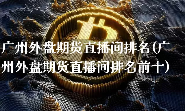 广州外盘期货直播间排名(广州外盘期货直播间排名前十)_https://www.dcjwmf.com_广期所_第1张