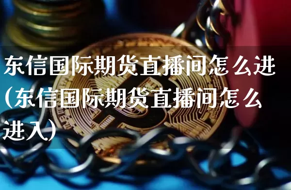 东信国际期货直播间怎么进(东信国际期货直播间怎么进入)_https://www.dcjwmf.com_上期能源_第1张