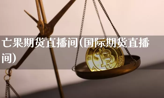 亡果期货直播间(国际期货直播间)_https://www.dcjwmf.com_上期所_第1张