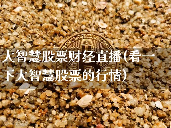 大智慧股票财经直播(看一下大智慧股票的行情)_https://www.dcjwmf.com_上期所_第1张