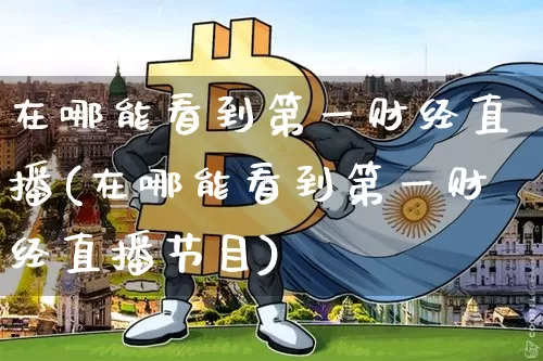 在哪能看到第一财经直播(在哪能看到第一财经直播节目)_https://www.dcjwmf.com_上期能源_第1张