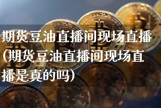 期货豆油直播间现场直播(期货豆油直播间现场直播是真的吗)_https://www.dcjwmf.com_上期能源_第1张