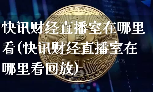 快讯财经直播室在哪里看(快讯财经直播室在哪里看回放)_https://www.dcjwmf.com_郑商所_第1张