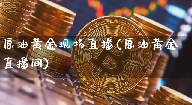 原油黄金现场直播(原油黄金直播间)_https://www.dcjwmf.com_上期所_第1张