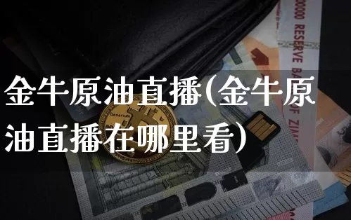 金牛原油直播(金牛原油直播在哪里看)_https://www.dcjwmf.com_上期所_第1张