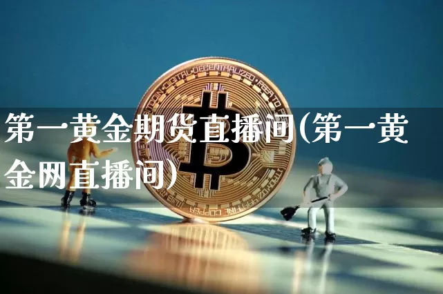 第一黄金期货直播间(第一黄金网直播间)_https://www.dcjwmf.com_上期能源_第1张