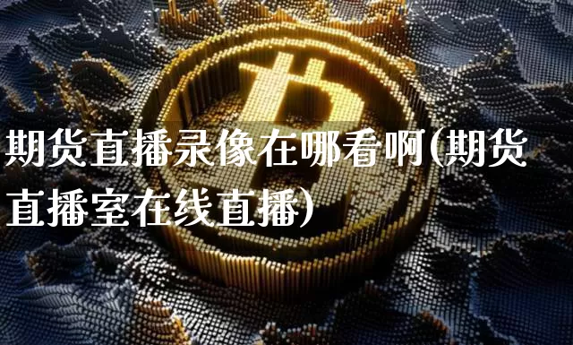 期货直播录像在哪看啊(期货直播室在线直播)_https://www.dcjwmf.com_广期所_第1张