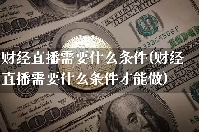 财经直播需要什么条件(财经直播需要什么条件才能做)_https://www.dcjwmf.com_上期所_第1张