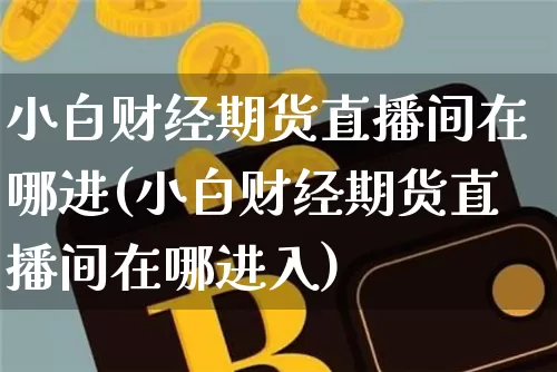 小白财经期货直播间在哪进(小白财经期货直播间在哪进入)_https://www.dcjwmf.com_上期所_第1张