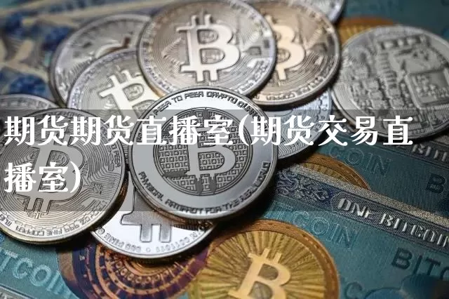 期货期货直播室(期货交易直播室)_https://www.dcjwmf.com_广期所_第1张